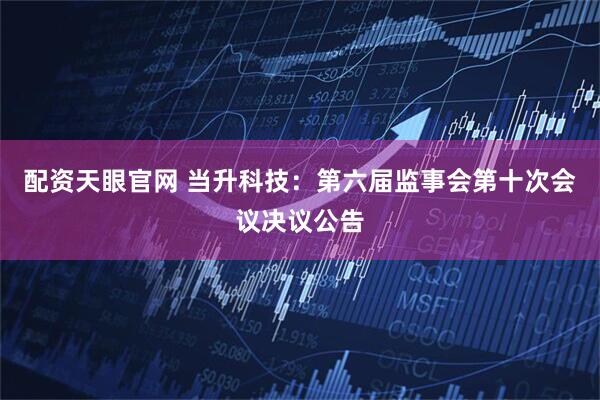 配资天眼官网 当升科技：第六届监事会第十次会议决议公告
