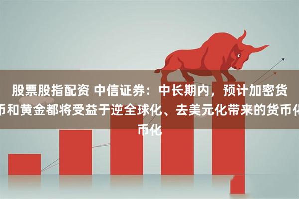 股票股指配资 中信证券：中长期内，预计加密货币和黄金都将受益于逆全球化、去美元化带来的货币化