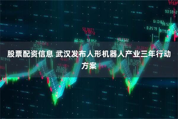 股票配资信息 武汉发布人形机器人产业三年行动方案