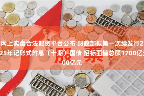 网上实盘合法配资平台公布 财政部拟第一次续发行2025年记账式附息（十期）国债 招标面值总额1700亿元