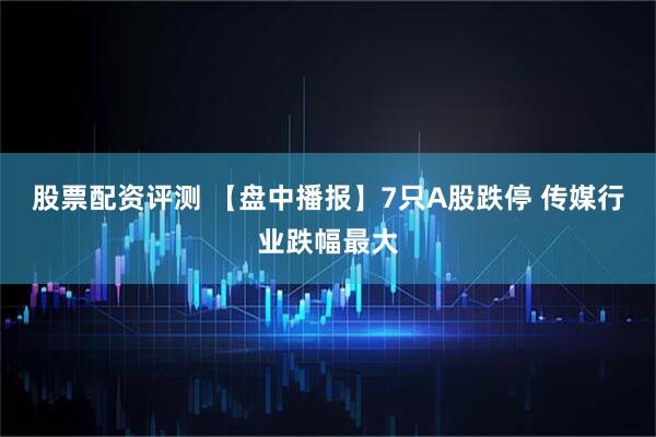 股票配资评测 【盘中播报】7只A股跌停 传媒行业跌幅最大