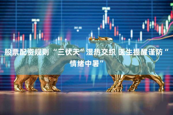 股票配资规则 “三伏天”湿热交织 医生提醒谨防“情绪中暑”