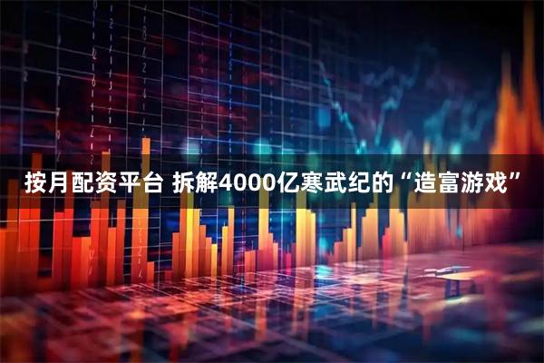 按月配资平台 拆解4000亿寒武纪的“造富游戏”