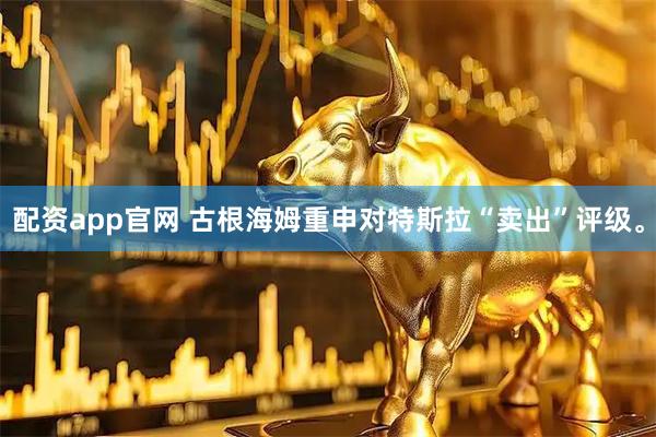 配资app官网 古根海姆重申对特斯拉“卖出”评级。