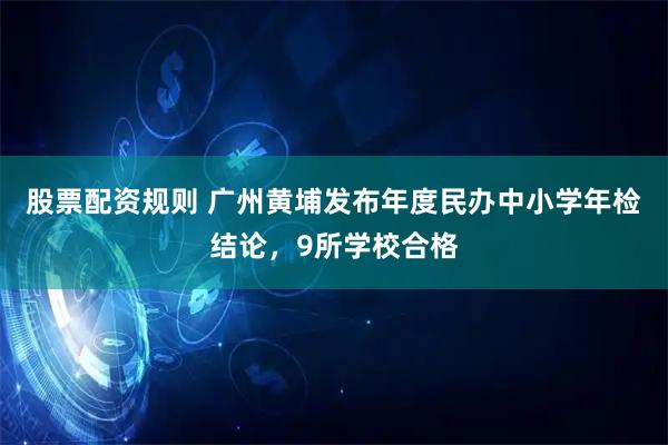 股票配资规则 广州黄埔发布年度民办中小学年检结论，9所学校合格