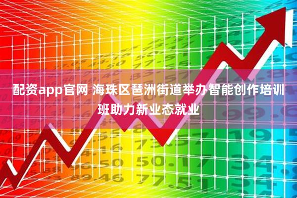 配资app官网 海珠区琶洲街道举办智能创作培训班助力新业态就业