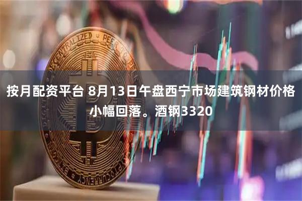 按月配资平台 8月13日午盘西宁市场建筑钢材价格小幅回落。酒钢3320