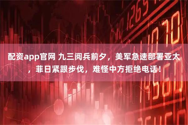 配资app官网 九三阅兵前夕，美军急速部署亚太，菲日紧跟步伐，难怪中方拒绝电话！