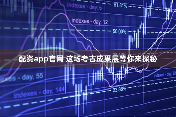 配资app官网 这场考古成果展等你来探秘