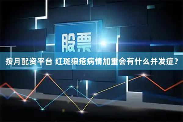 按月配资平台 红斑狼疮病情加重会有什么并发症？