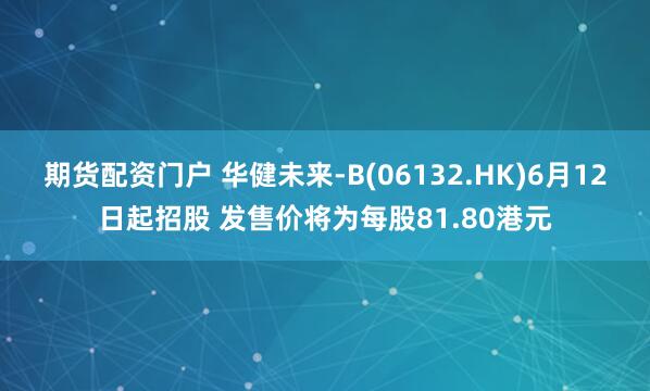 期货配资门户 华健未来-B(06132.HK)6月12日起招股 发售价将为每股81.80港元