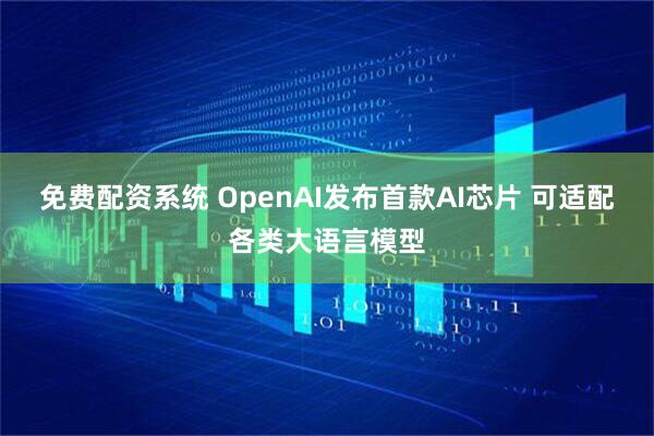 免费配资系统 OpenAI发布首款AI芯片 可适配各类大语言模型
