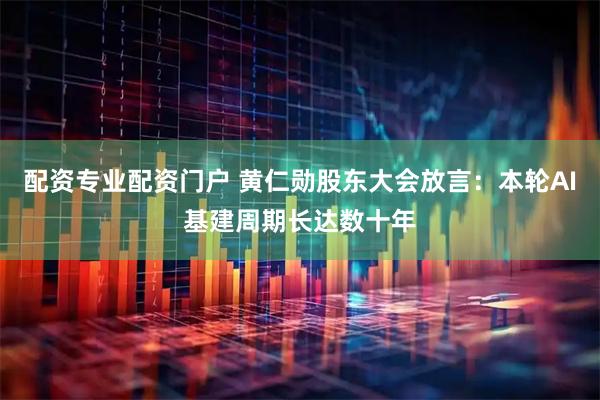 配资专业配资门户 黄仁勋股东大会放言：本轮AI基建周期长达数十年