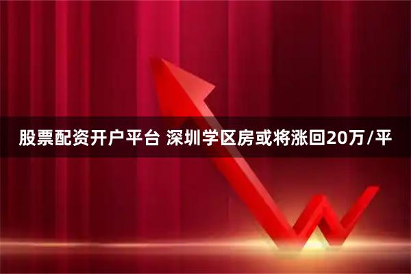 股票配资开户平台 深圳学区房或将涨回20万/平