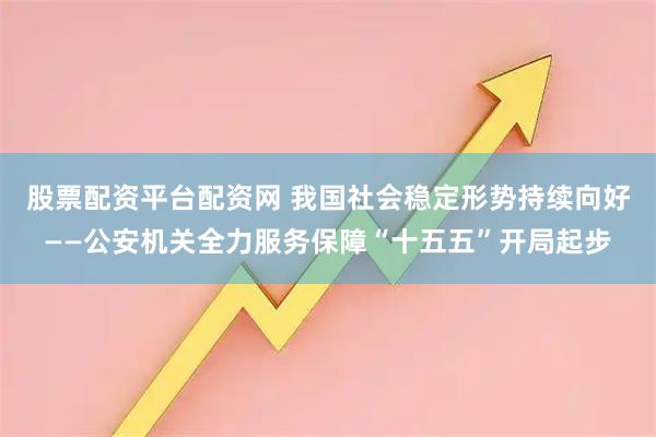 股票配资平台配资网 我国社会稳定形势持续向好——公安机关全力服务保障“十五五”开局起步