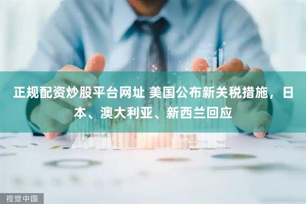 正规配资炒股平台网址 美国公布新关税措施，日本、澳大利亚、新西兰回应