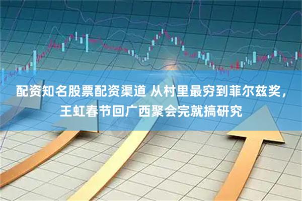 配资知名股票配资渠道 从村里最穷到菲尔兹奖，王虹春节回广西聚会完就搞研究